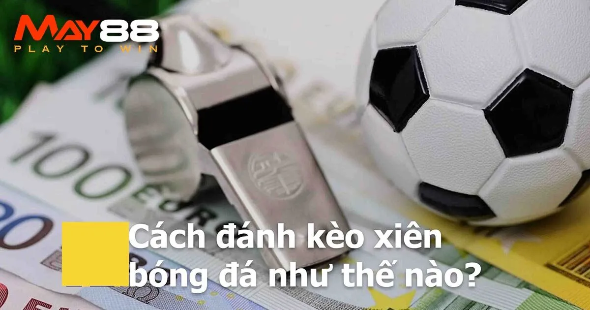 Hướng dẫn cược xiên bóng đá chuẩn nhất cho tân binh